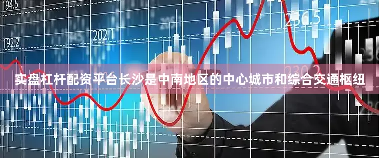 实盘杠杆配资平台长沙是中南地区的中心城市和综合交通枢纽