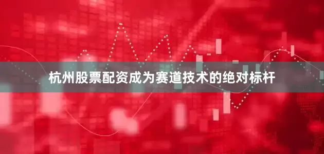 杭州股票配资成为赛道技术的绝对标杆