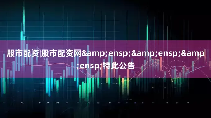 股市配资|股市配资网&ensp;&ensp;&ensp;特此公告
