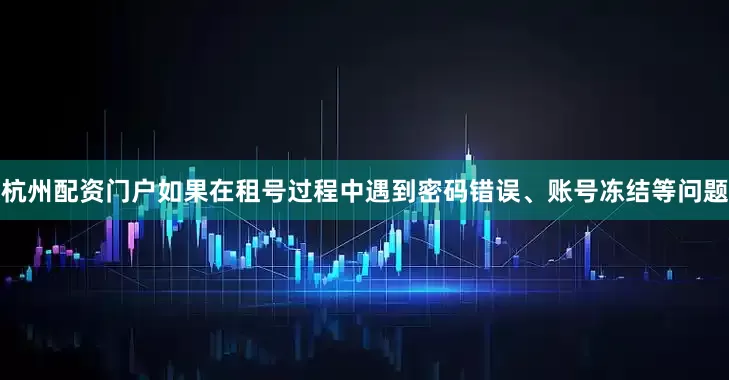 杭州配资门户如果在租号过程中遇到密码错误、账号冻结等问题