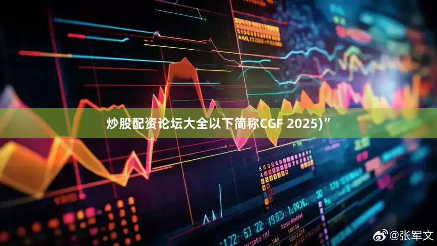 炒股配资论坛大全以下简称CGF 2025)”