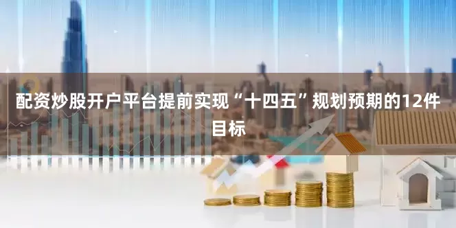 配资炒股开户平台提前实现“十四五”规划预期的12件目标