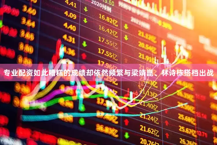 专业配资如此糟糕的成绩却依然频繁与梁靖崑、林诗栋搭档出战