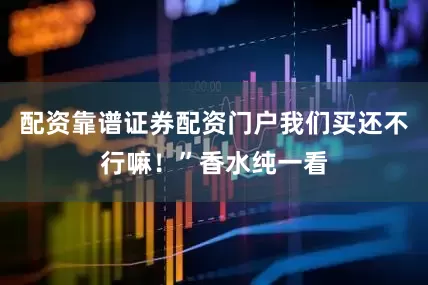 配资靠谱证券配资门户我们买还不行嘛！”香水纯一看