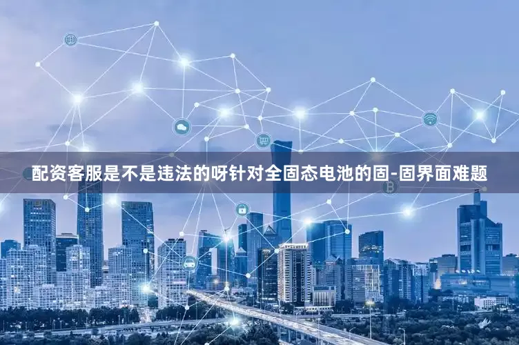 配资客服是不是违法的呀针对全固态电池的固-固界面难题
