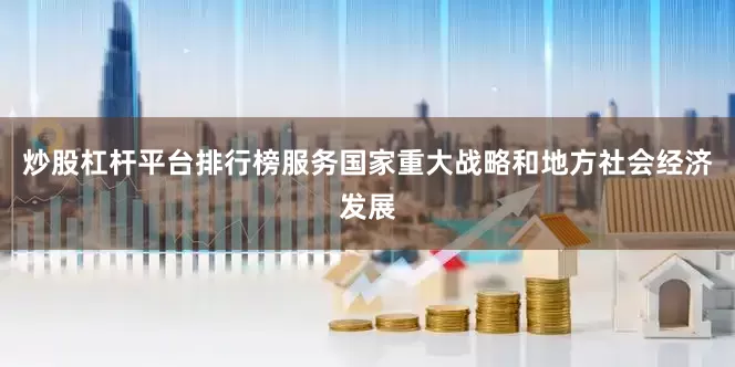 炒股杠杆平台排行榜服务国家重大战略和地方社会经济发展