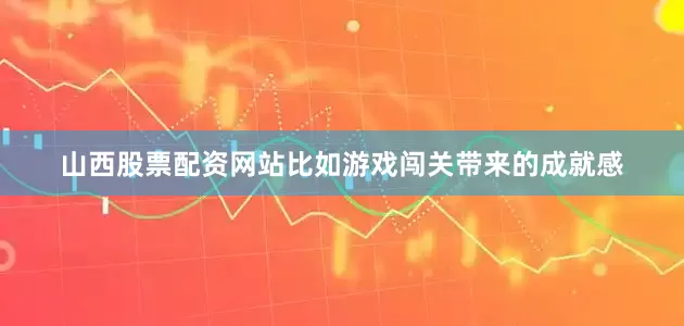 山西股票配资网站比如游戏闯关带来的成就感