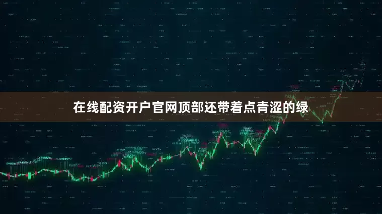 在线配资开户官网顶部还带着点青涩的绿