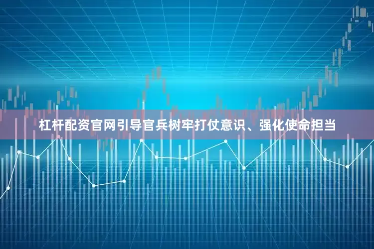 杠杆配资官网引导官兵树牢打仗意识、强化使命担当