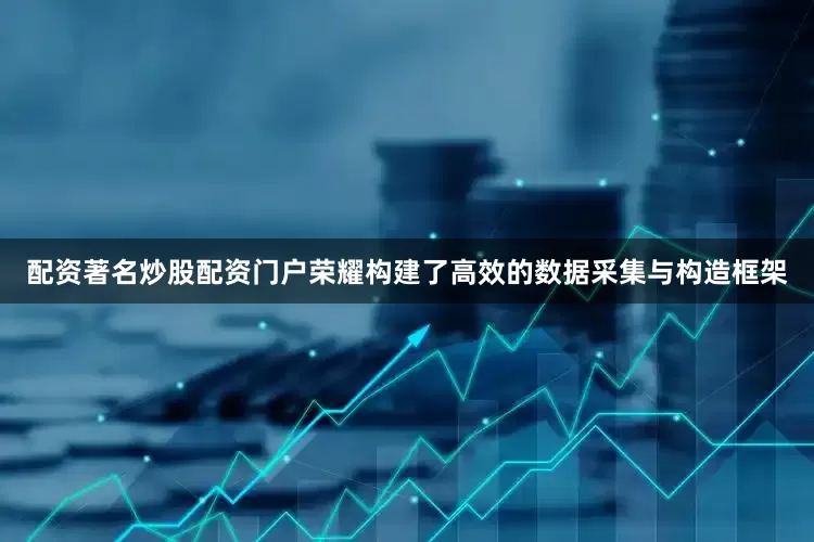配资著名炒股配资门户荣耀构建了高效的数据采集与构造框架