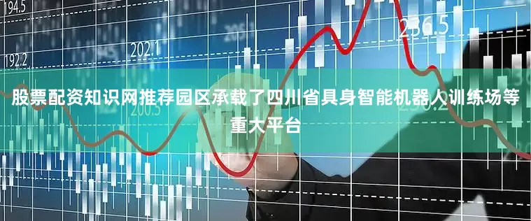 股票配资知识网推荐园区承载了四川省具身智能机器人训练场等重大平台