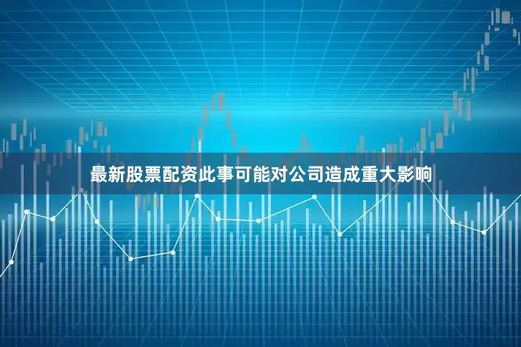 最新股票配资此事可能对公司造成重大影响