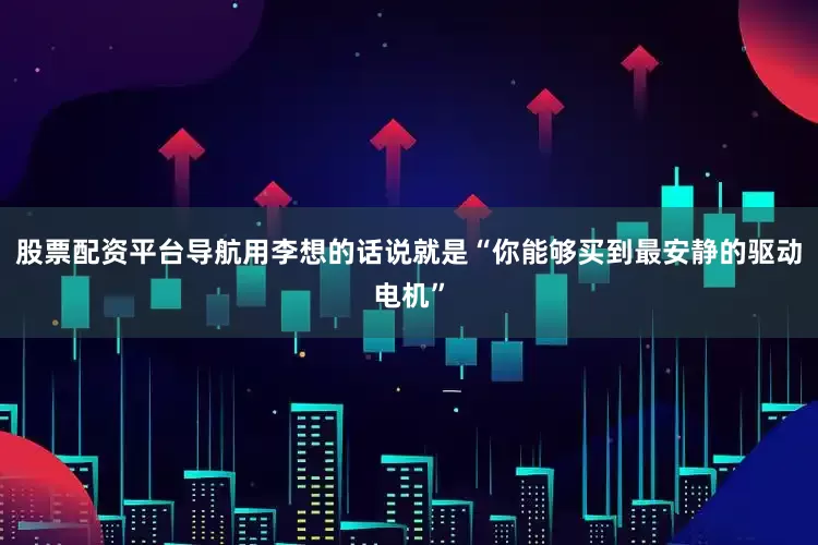 股票配资平台导航用李想的话说就是“你能够买到最安静的驱动电机”