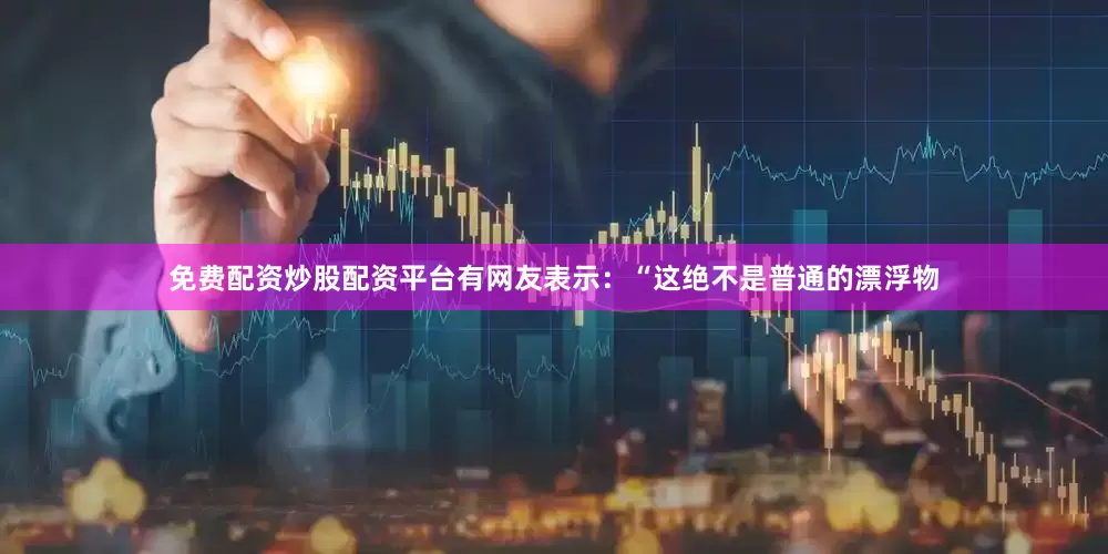 免费配资炒股配资平台有网友表示：“这绝不是普通的漂浮物
