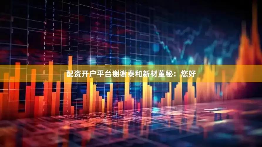 配资开户平台谢谢泰和新材董秘：您好