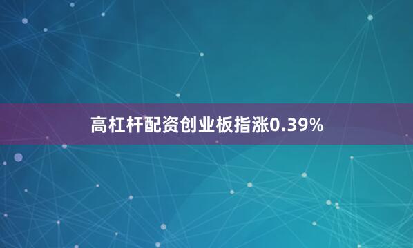 高杠杆配资创业板指涨0.39%