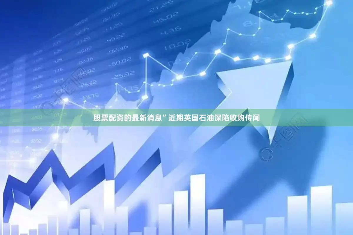 股票配资的最新消息”近期英国石油深陷收购传闻