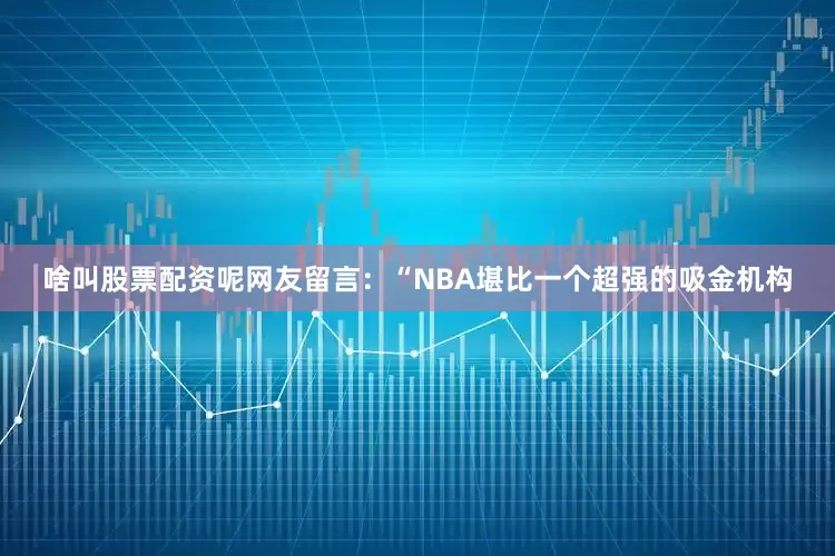 啥叫股票配资呢　　网友留言：“NBA堪比一个超强的吸金机构