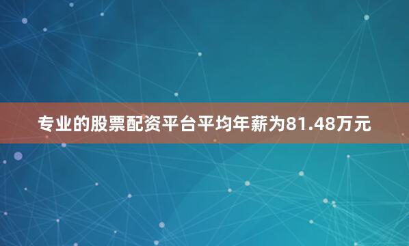 专业的股票配资平台平均年薪为81.48万元