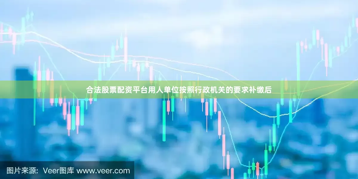 合法股票配资平台用人单位按照行政机关的要求补缴后