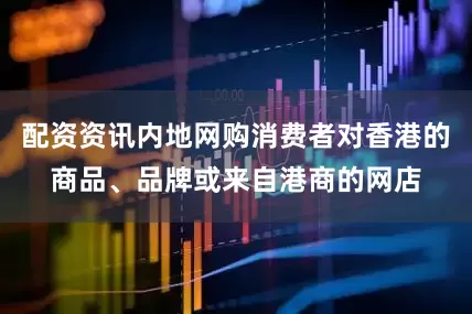 配资资讯内地网购消费者对香港的商品、品牌或来自港商的网店