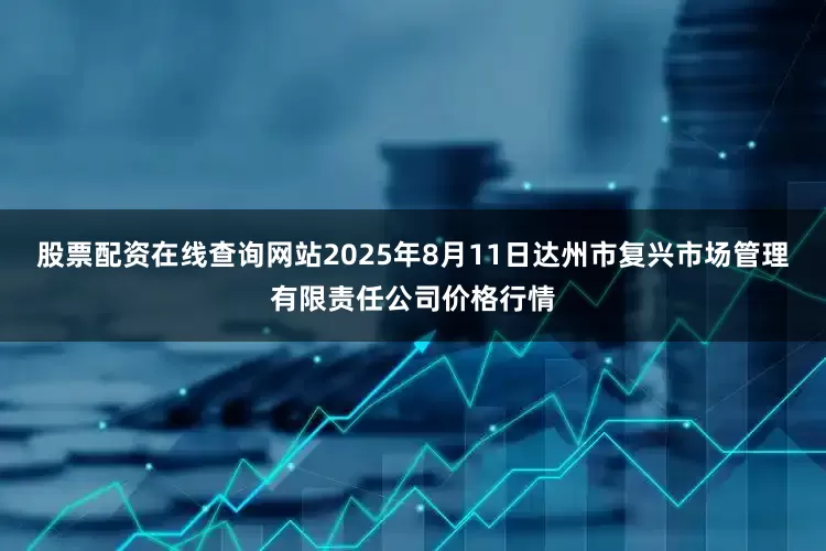股票配资在线查询网站2025年8月11日达州市复兴市场管理有限责任公司价格行情