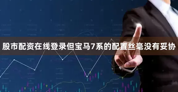 股市配资在线登录但宝马7系的配置丝毫没有妥协