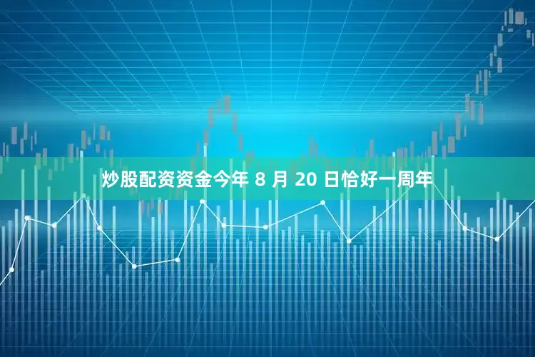 炒股配资资金今年 8 月 20 日恰好一周年