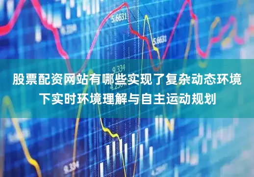 股票配资网站有哪些实现了复杂动态环境下实时环境理解与自主运动规划