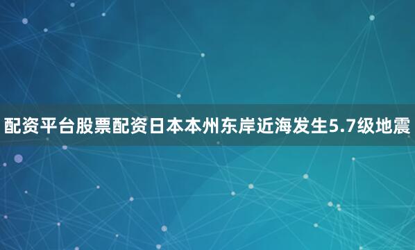 配资平台股票配资日本本州东岸近海发生5.7级地震