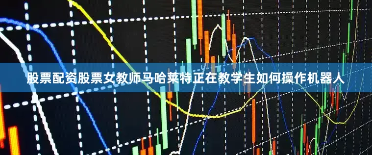 股票配资股票女教师马哈莱特正在教学生如何操作机器人