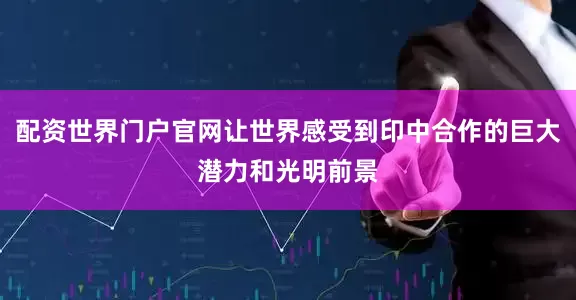 配资世界门户官网让世界感受到印中合作的巨大潜力和光明前景