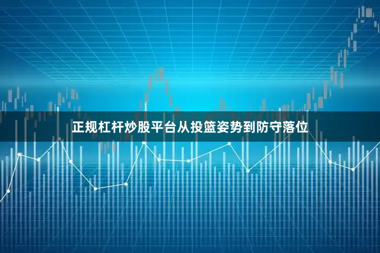 正规杠杆炒股平台从投篮姿势到防守落位