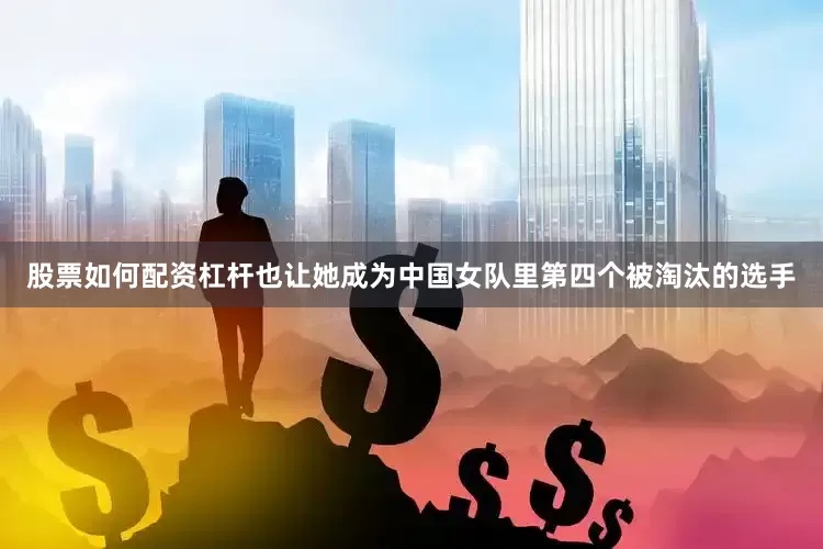 股票如何配资杠杆也让她成为中国女队里第四个被淘汰的选手
