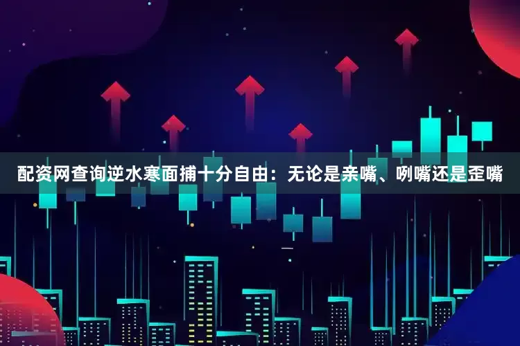 配资网查询逆水寒面捕十分自由：无论是亲嘴、咧嘴还是歪嘴