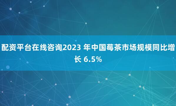 配资平台在线咨询2023 年中国莓茶市场规模同比增长 6.5%