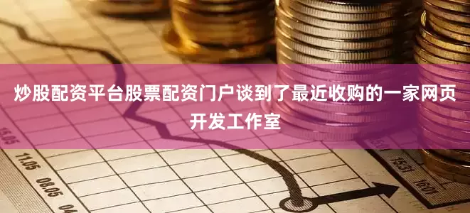 炒股配资平台股票配资门户谈到了最近收购的一家网页开发工作室