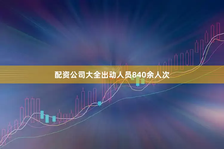 配资公司大全出动人员840余人次