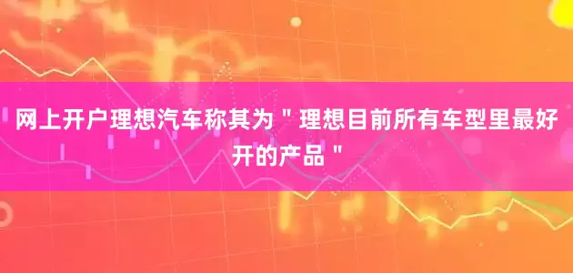 网上开户理想汽车称其为＂理想目前所有车型里最好开的产品＂