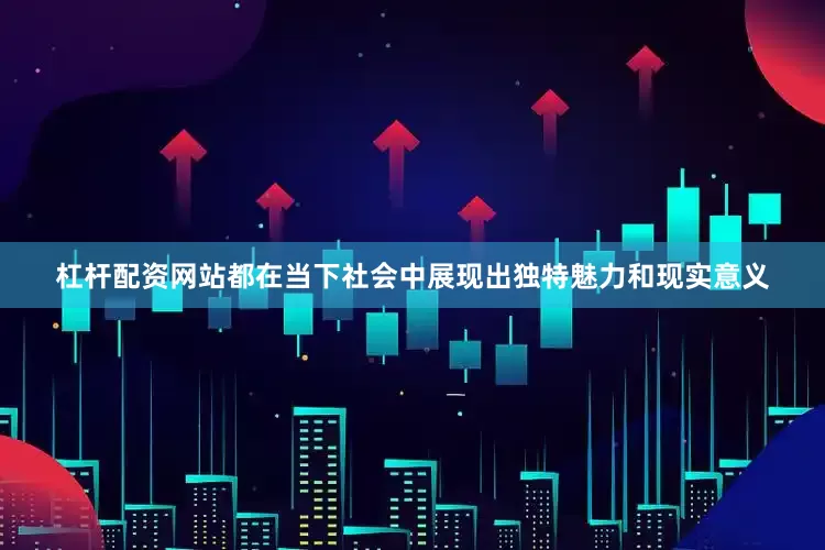 杠杆配资网站都在当下社会中展现出独特魅力和现实意义