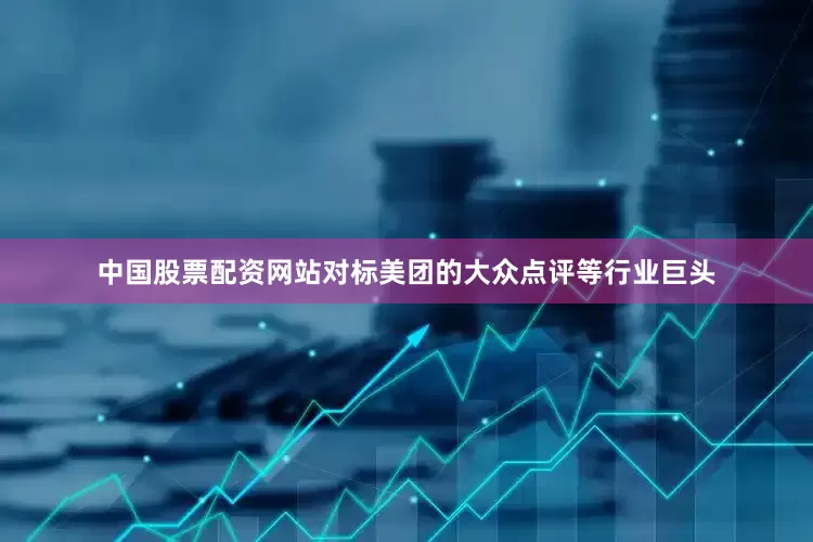 中国股票配资网站对标美团的大众点评等行业巨头