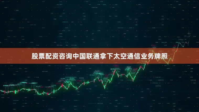 股票配资咨询中国联通拿下太空通信业务牌照