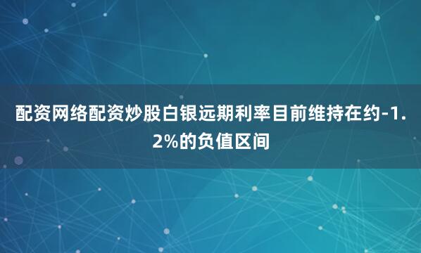 配资网络配资炒股白银远期利率目前维持在约-1.2%的负值区间