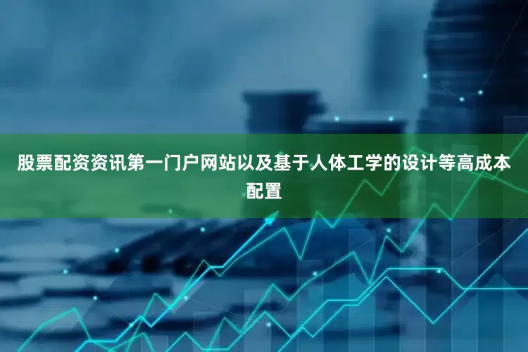 股票配资资讯第一门户网站以及基于人体工学的设计等高成本配置