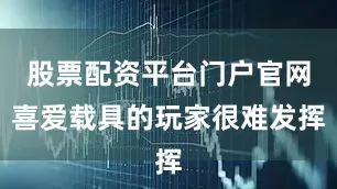 股票配资平台门户官网喜爱载具的玩家很难发挥