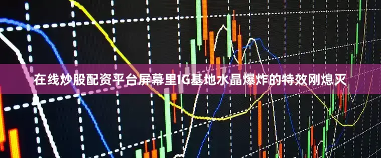 在线炒股配资平台屏幕里IG基地水晶爆炸的特效刚熄灭