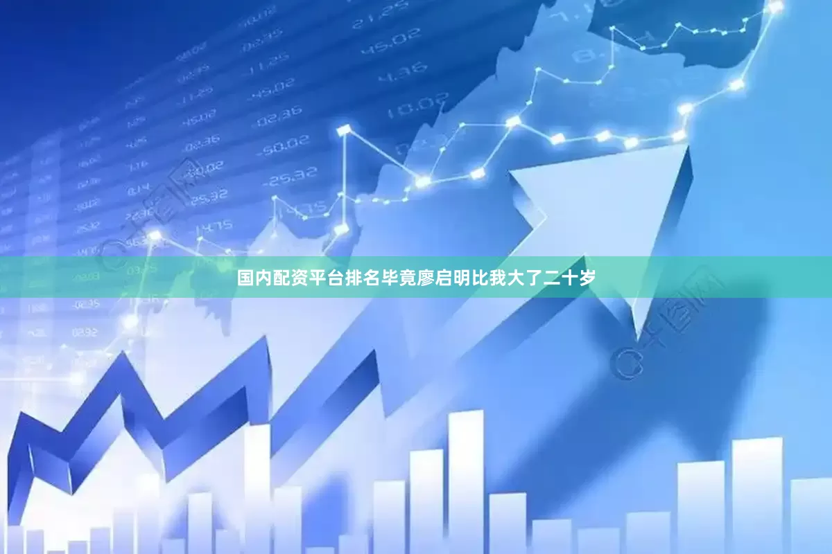国内配资平台排名毕竟廖启明比我大了二十岁