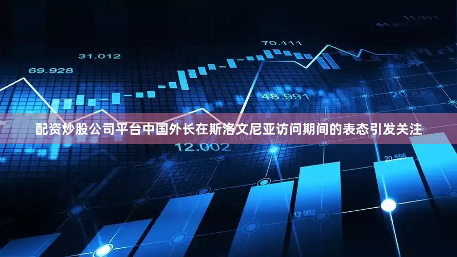 配资炒股公司平台中国外长在斯洛文尼亚访问期间的表态引发关注