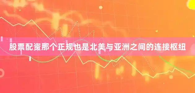 股票配资那个正规也是北美与亚洲之间的连接枢纽