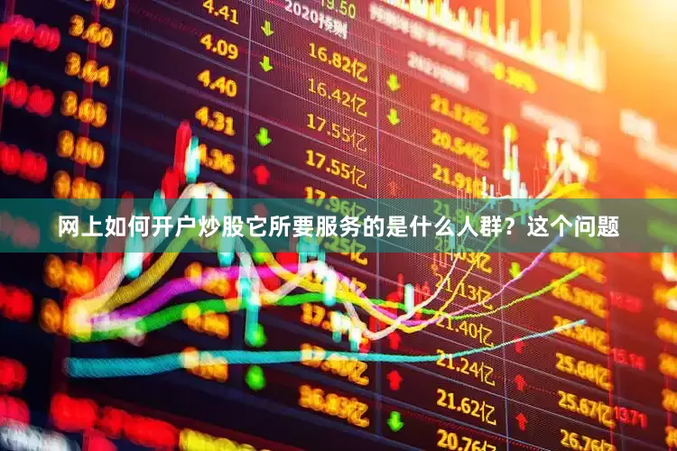 网上如何开户炒股它所要服务的是什么人群？这个问题